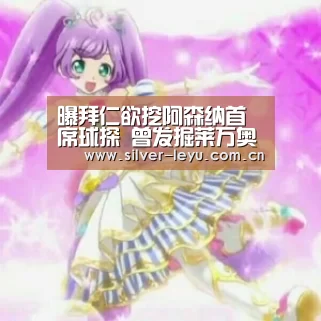 曝拜仁欲挖阿森纳首席球探 曾发掘莱万奥巴梅扬|乐鱼