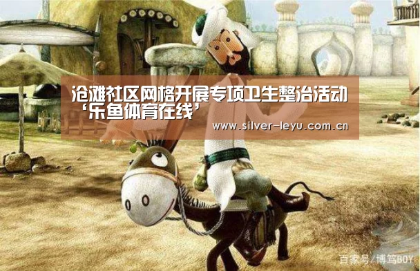 沧滩社区网格开展专项卫生整治活动‘乐鱼体育在线’(图2)